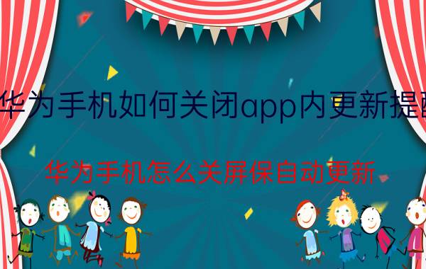 华为手机如何关闭app内更新提醒 华为手机怎么关屏保自动更新？